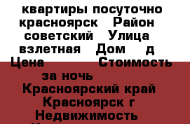 квартиры посуточно красноярск › Район ­ советский › Улица ­ взлетная › Дом ­ 7д › Цена ­ 1 500 › Стоимость за ночь ­ 1 500 - Красноярский край, Красноярск г. Недвижимость » Квартиры аренда посуточно   